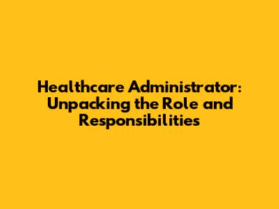 Healthcare Administrator: Unpacking the Role and Responsibilities