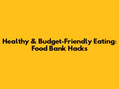 Healthy & Budget-Friendly Eating: Food Bank Hacks