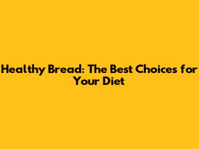 Healthy Bread: The Best Choices for Your Diet