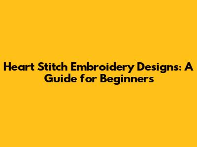 Heart Stitch Embroidery Designs: A Guide for Beginners