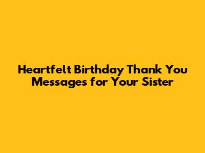 Heartfelt Birthday Thank You Messages for Your Sister