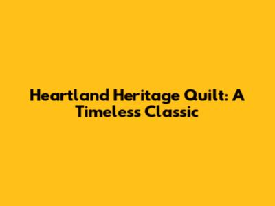 Heartland Heritage Quilt: A Timeless Classic