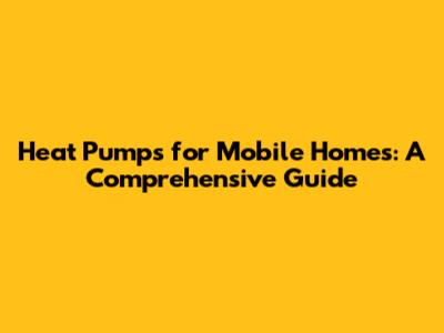 Heat Pumps for Mobile Homes: A Comprehensive Guide