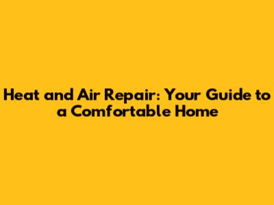 Heat and Air Repair: Your Guide to a Comfortable Home