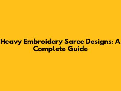 Heavy Embroidery Saree Designs: A Complete Guide