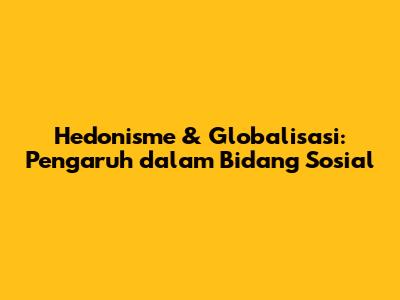 Hedonisme & Globalisasi: Pengaruh dalam Bidang Sosial
