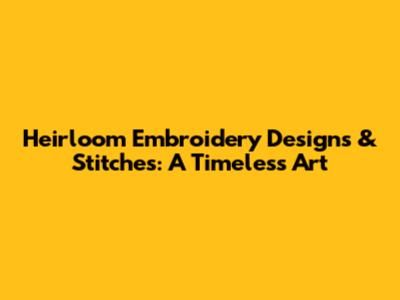 Heirloom Embroidery Designs & Stitches: A Timeless Art