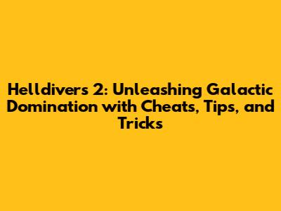 Helldivers 2: Unleashing Galactic Domination with Cheats, Tips, and Tricks