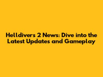 Helldivers 2 News: Dive into the Latest Updates and Gameplay