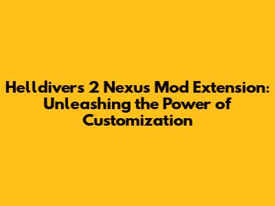 Helldivers 2 Nexus Mod Extension: Unleashing the Power of Customization