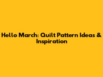 Hello March: Quilt Pattern Ideas & Inspiration