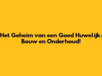 Het Geheim van een Goed Huwelijk: Bouw en Onderhoud!