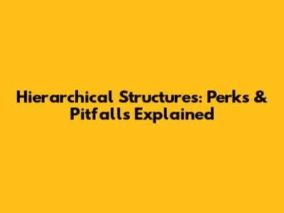 Hierarchical Structures: Perks & Pitfalls Explained