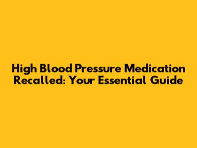 High Blood Pressure Medication Recalled: Your Essential Guide