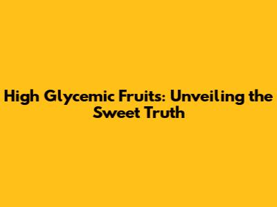 High Glycemic Fruits: Unveiling the Sweet Truth