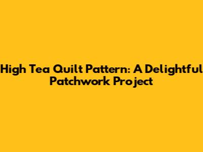 High Tea Quilt Pattern: A Delightful Patchwork Project