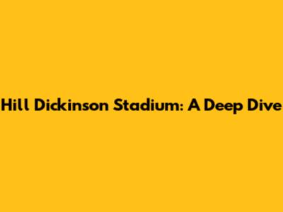 Hill Dickinson Stadium: A Deep Dive