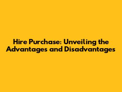 Hire Purchase: Unveiling the Advantages and Disadvantages
