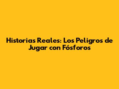 Historias Reales: Los Peligros de Jugar con Fósforos