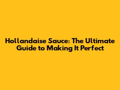 Hollandaise Sauce: The Ultimate Guide to Making It Perfect