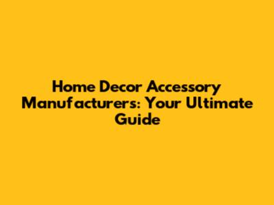 Home Decor Accessory Manufacturers: Your Ultimate Guide