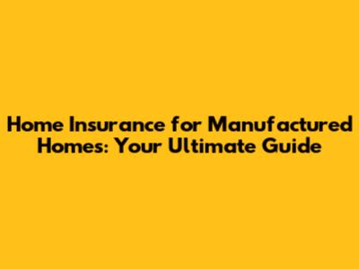 Home Insurance for Manufactured Homes: Your Ultimate Guide