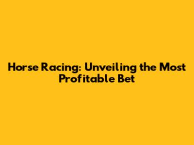 Horse Racing: Unveiling the Most Profitable Bet