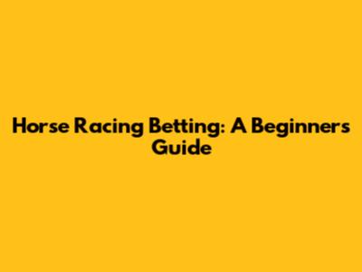 Horse Racing Betting: A Beginner's Guide