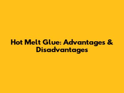 Hot Melt Glue: Advantages & Disadvantages