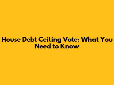 House Debt Ceiling Vote: What You Need to Know