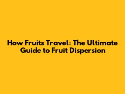 How Fruits Travel: The Ultimate Guide to Fruit Dispersion