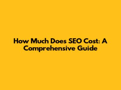 How Much Does SEO Cost: A Comprehensive Guide