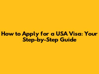 How to Apply for a USA Visa: Your Step-by-Step Guide