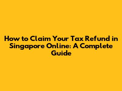 How to Claim Your Tax Refund in Singapore Online: A Complete Guide