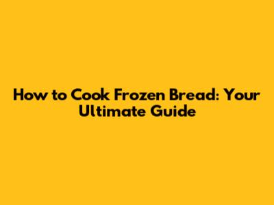 How to Cook Frozen Bread: Your Ultimate Guide
