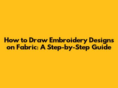 How to Draw Embroidery Designs on Fabric: A Step-by-Step Guide