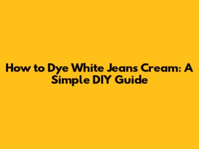 How to Dye White Jeans Cream: A Simple DIY Guide