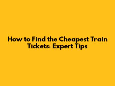 How to Find the Cheapest Train Tickets: Expert Tips
