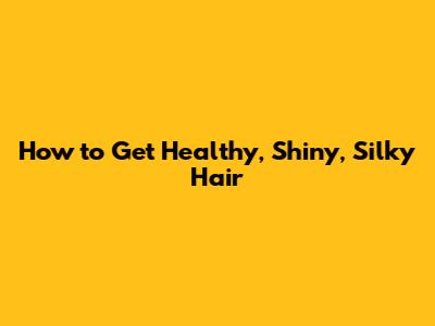 How to Get Healthy, Shiny, Silky Hair