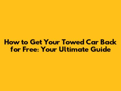 How to Get Your Towed Car Back for Free: Your Ultimate Guide