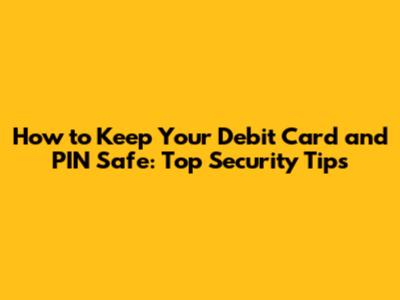 How to Keep Your Debit Card and PIN Safe: Top Security Tips