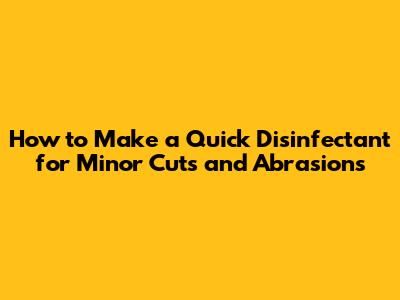 How to Make a Quick Disinfectant for Minor Cuts and Abrasions