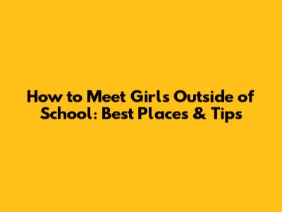 How to Meet Girls Outside of School: Best Places & Tips