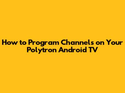 How to Program Channels on Your Polytron Android TV
