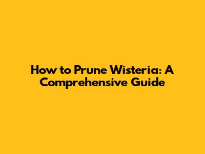 How to Prune Wisteria: A Comprehensive Guide