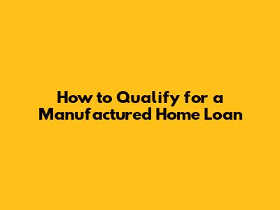 How to Qualify for a Manufactured Home Loan