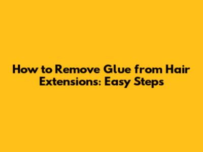 How to Remove Glue from Hair Extensions: Easy Steps