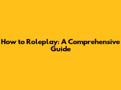 How to Roleplay: A Comprehensive Guide