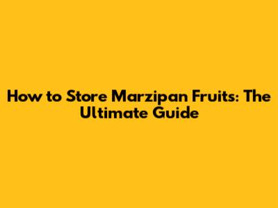 How to Store Marzipan Fruits: The Ultimate Guide