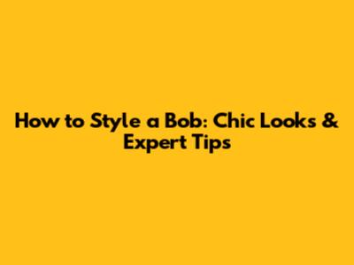 How to Style a Bob: Chic Looks & Expert Tips